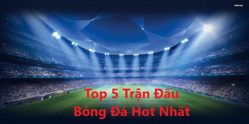 Top 5 Trận Đấu Bóng Đá