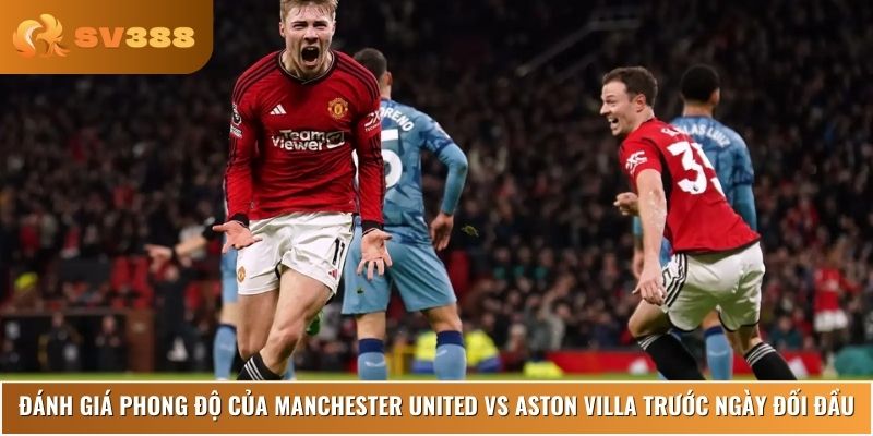 Cùng khám phá phong độ của Manchester United vs Aston Villa