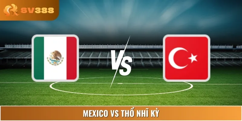 Nhận Định Mexico Vs Thổ Nhĩ Kỳ 07:30 11/06 Giải Giao Hữu