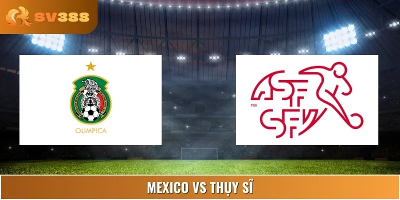 Soi Kèo Mexico Vs Thụy Sĩ Lúc 03:00 08/06 Giải Friendlies 1