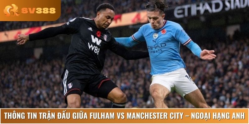 Những thông tin quan trọng trong Fulham vs Manchester City